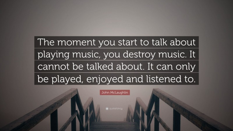 John McLaughlin Quote: “The moment you start to talk about playing music, you destroy music. It cannot be talked about. It can only be played, enjoyed and listened to.”