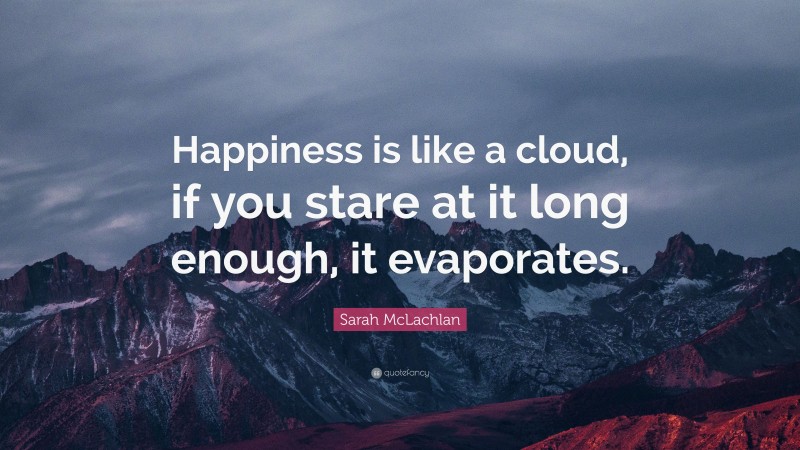 Sarah McLachlan Quote: “Happiness is like a cloud, if you stare at it long enough, it evaporates.”