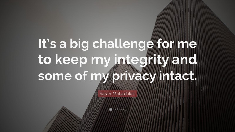 Sarah McLachlan Quote: “It’s a big challenge for me to keep my integrity and some of my privacy intact.”