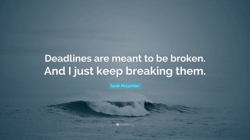 Sarah McLachlan Quote: “Deadlines are meant to be broken. And I just keep breaking them.”