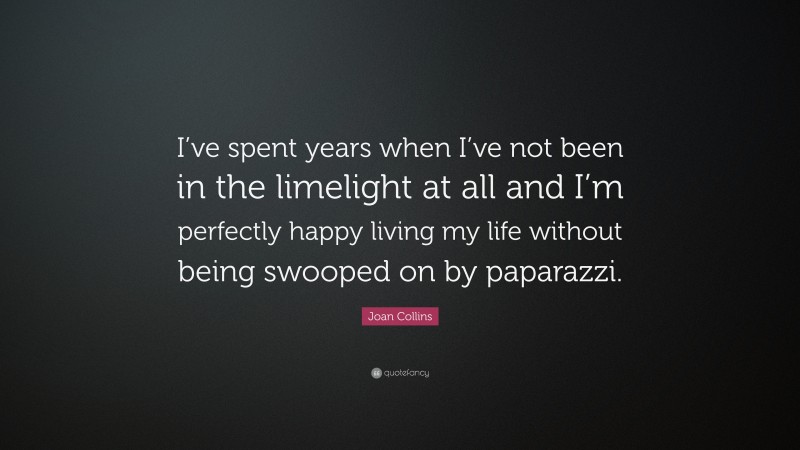 Joan Collins Quote: “I’ve spent years when I’ve not been in the limelight at all and I’m perfectly happy living my life without being swooped on by paparazzi.”