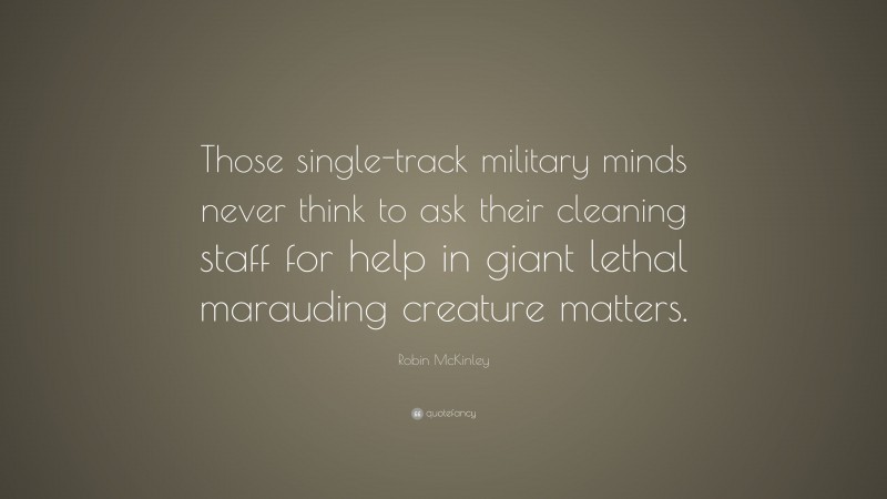 Robin McKinley Quote: “Those single-track military minds never think to ask their cleaning staff for help in giant lethal marauding creature matters.”