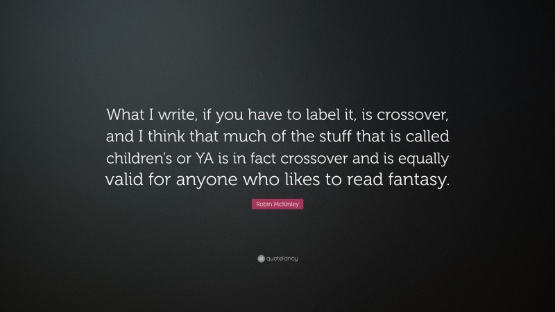 Robin McKinley Quote: “What I write, if you have to label it, is crossover, and I think that much of the stuff that is called children’s or YA is in fact crossover and is equally valid for anyone who likes to read fantasy.”
