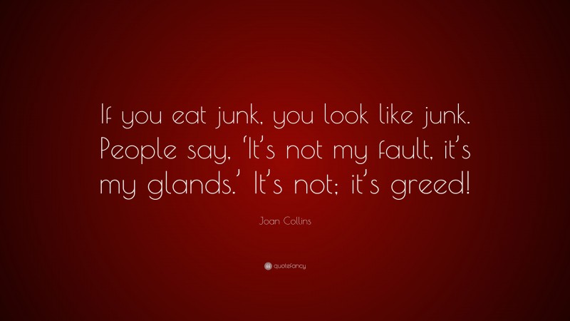 Joan Collins Quote: “If you eat junk, you look like junk. People say, ‘It’s not my fault, it’s my glands.’ It’s not; it’s greed!”