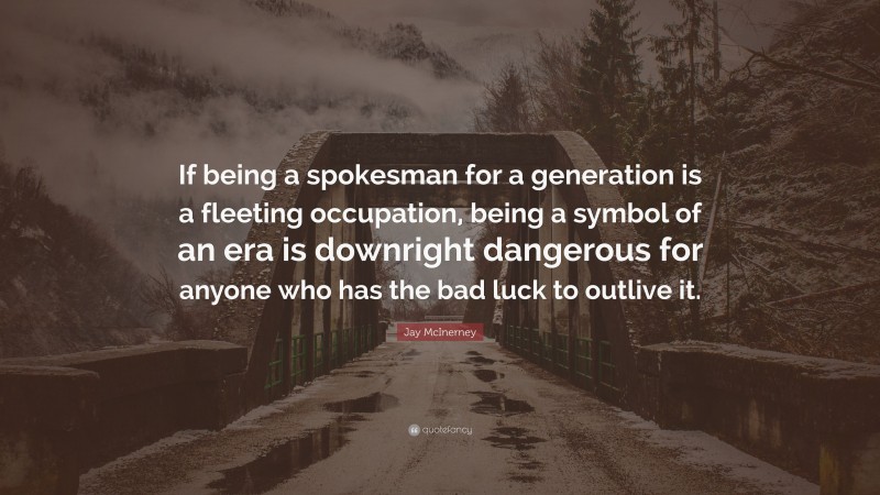 Jay McInerney Quote: “If being a spokesman for a generation is a fleeting occupation, being a symbol of an era is downright dangerous for anyone who has the bad luck to outlive it.”