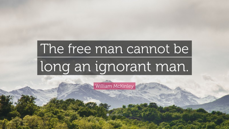 William McKinley Quote: “The free man cannot be long an ignorant man.”