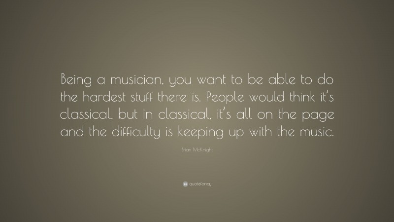 Brian McKnight Quote: “Being a musician, you want to be able to do the hardest stuff there is. People would think it’s classical, but in classical, it’s all on the page and the difficulty is keeping up with the music.”