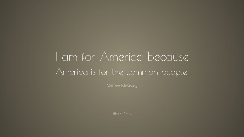 William McKinley Quote: “I am for America because America is for the common people.”
