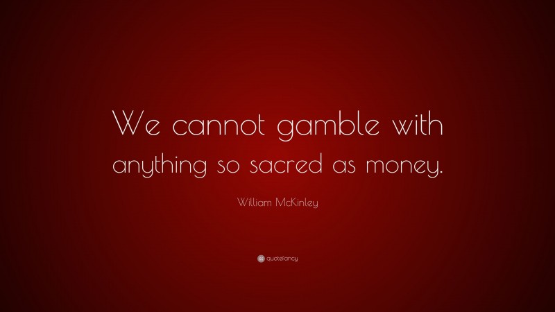 William McKinley Quote: “We cannot gamble with anything so sacred as money.”