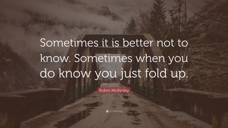 Robin McKinley Quote: “Sometimes it is better not to know. Sometimes when you do know you just fold up.”