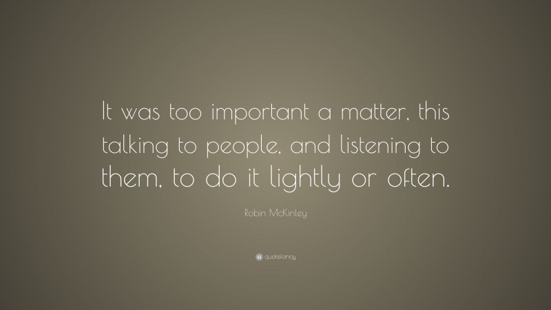 Robin McKinley Quote: “It was too important a matter, this talking to people, and listening to them, to do it lightly or often.”