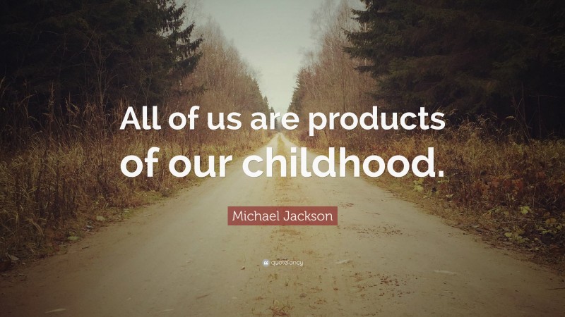 Michael Jackson Quote: “All of us are products of our childhood.”