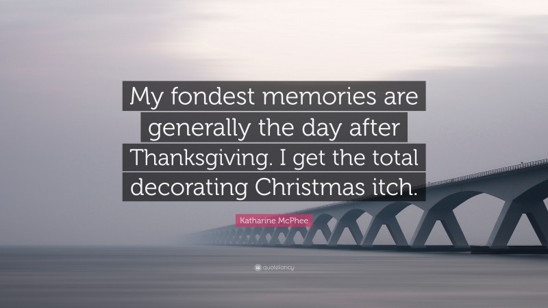 Katharine McPhee Quote: “My fondest memories are generally the day after Thanksgiving. I get the total decorating Christmas itch.”