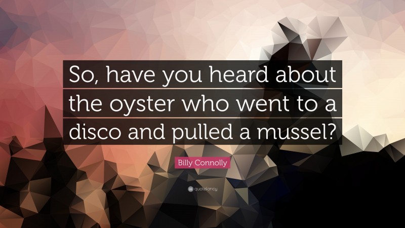 Billy Connolly Quote: “So, have you heard about the oyster who went to a disco and pulled a mussel?”