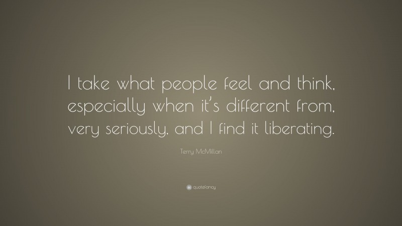 Terry McMillan Quote: “I take what people feel and think, especially when it’s different from, very seriously, and I find it liberating.”