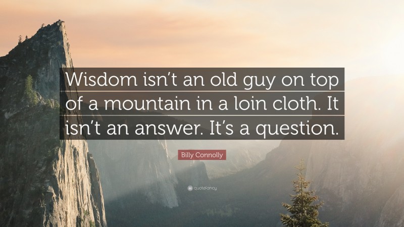 Billy Connolly Quote: “Wisdom isn’t an old guy on top of a mountain in a loin cloth. It isn’t an answer. It’s a question.”
