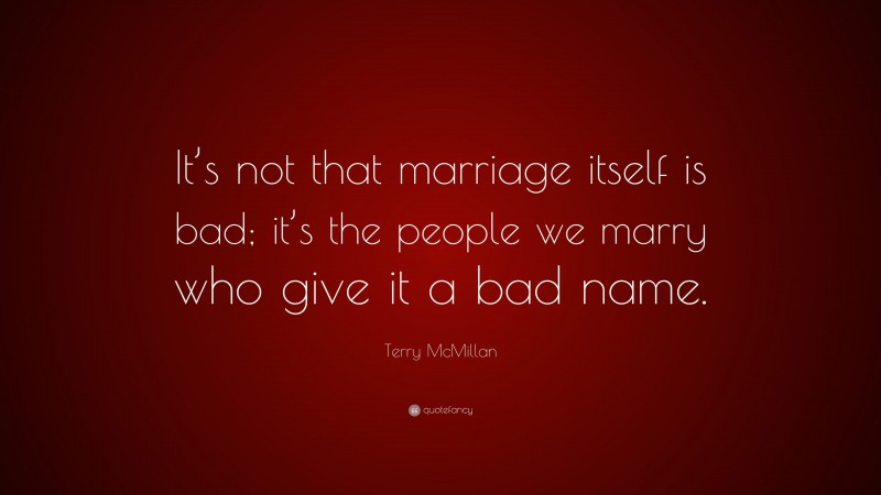 Terry McMillan Quote: “It’s not that marriage itself is bad; it’s the people we marry who give it a bad name.”