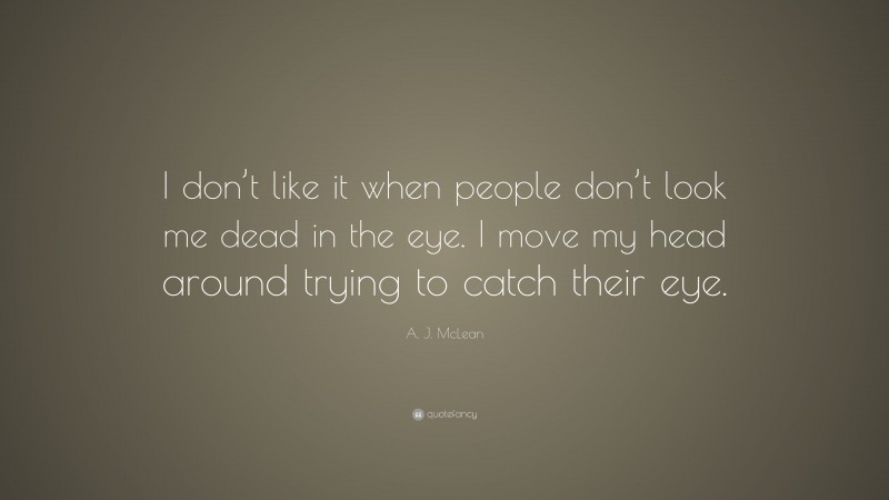 A. J. McLean Quote: “I don’t like it when people don’t look me dead in the eye. I move my head around trying to catch their eye.”
