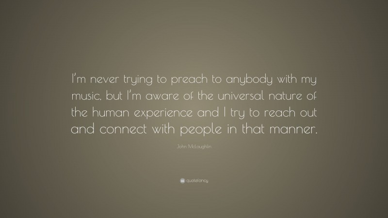 John McLaughlin Quote: “I’m never trying to preach to anybody with my music, but I’m aware of the universal nature of the human experience and I try to reach out and connect with people in that manner.”
