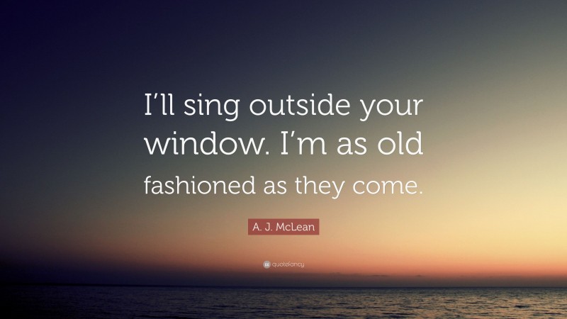 A. J. McLean Quote: “I’ll sing outside your window. I’m as old fashioned as they come.”