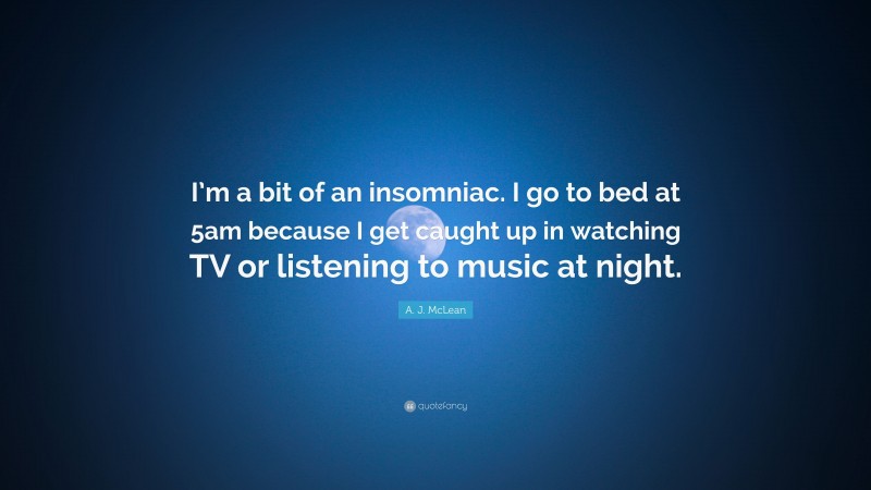 A. J. McLean Quote: “I’m a bit of an insomniac. I go to bed at 5am because I get caught up in watching TV or listening to music at night.”