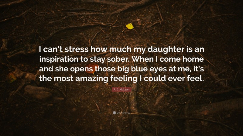 A. J. McLean Quote: “I can’t stress how much my daughter is an inspiration to stay sober. When I come home and she opens those big blue eyes at me, it’s the most amazing feeling I could ever feel.”