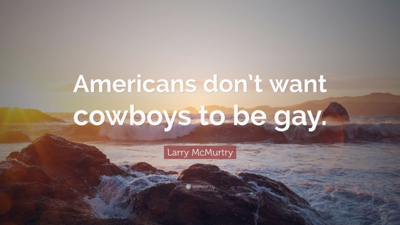 Larry McMurtry Quote: “Americans don’t want cowboys to be gay.”