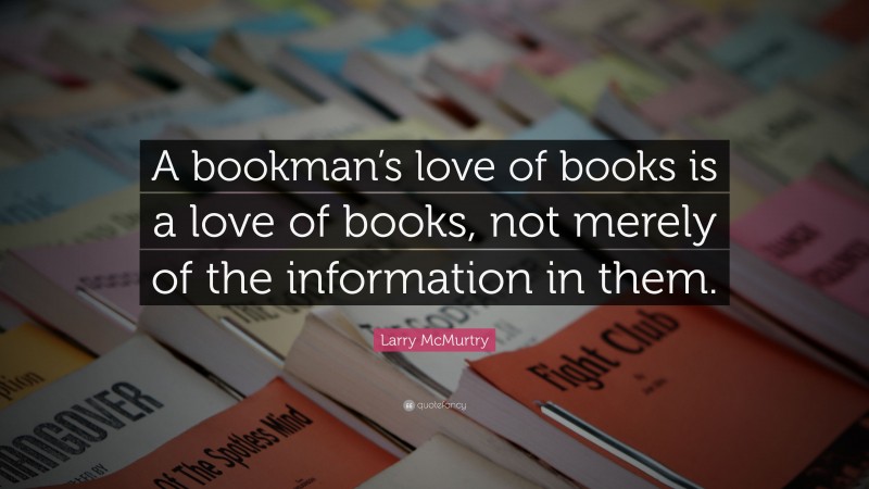 Larry McMurtry Quote: “A bookman’s love of books is a love of books, not merely of the information in them.”
