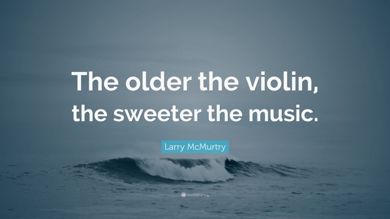 Larry McMurtry Quote: “The older the violin, the sweeter the music.”