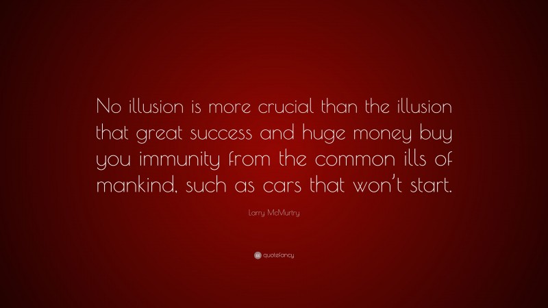 Larry McMurtry Quote: “No illusion is more crucial than the illusion that great success and huge money buy you immunity from the common ills of mankind, such as cars that won’t start.”