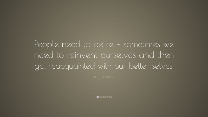Terry McMillan Quote: “People need to be re – sometimes we need to reinvent ourselves and then get reacquainted with our better selves.”