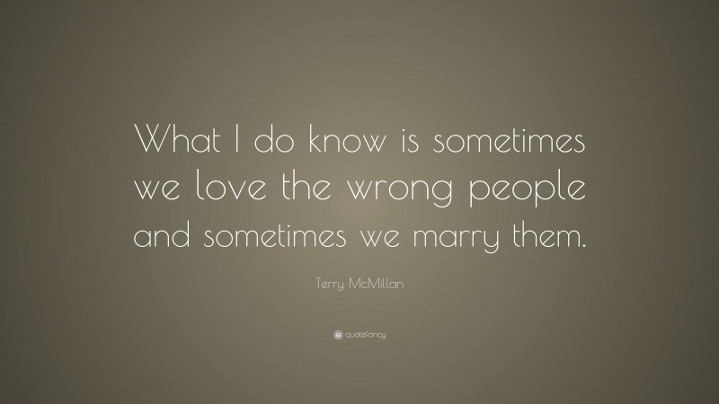 Terry McMillan Quote: “What I do know is sometimes we love the wrong people and sometimes we marry them.”