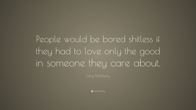 Larry McMurtry Quote: “People would be bored shitless if they had to love only the good in someone they care about.”