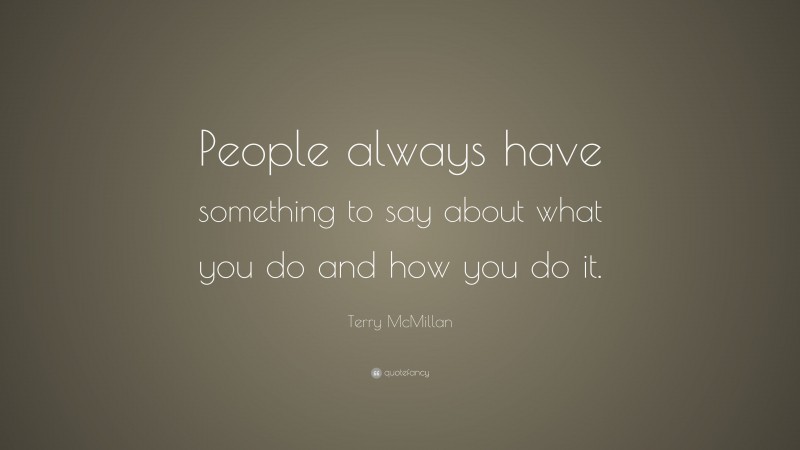Terry McMillan Quote: “People always have something to say about what you do and how you do it.”
