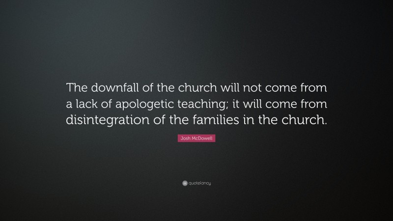Josh McDowell Quote: “The downfall of the church will not come from a lack of apologetic teaching; it will come from disintegration of the families in the church.”
