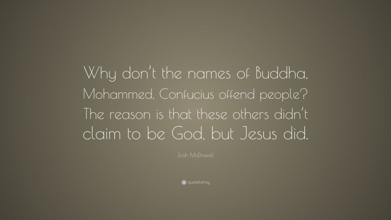 Josh McDowell Quote: “Why don’t the names of Buddha, Mohammed, Confucius offend people? The reason is that these others didn’t claim to be God, but Jesus did.”