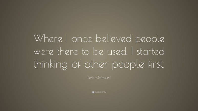 Josh McDowell Quote: “Where I once believed people were there to be used, I started thinking of other people first.”