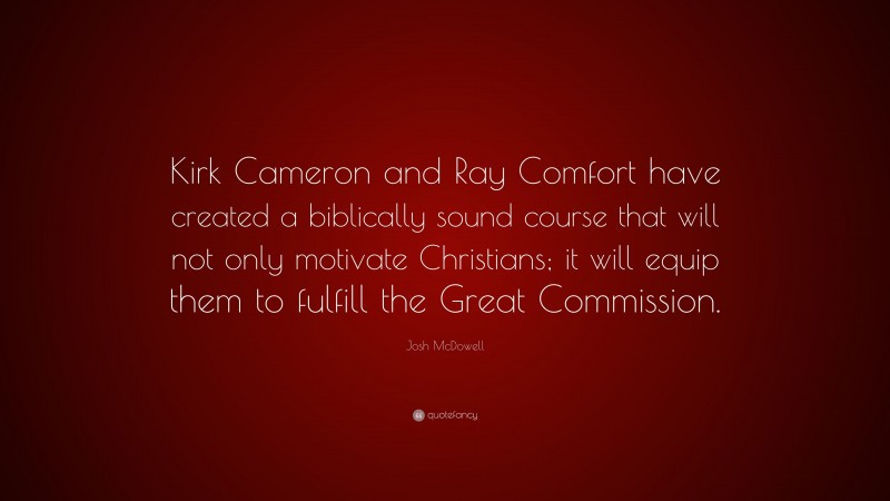 Josh McDowell Quote: “Kirk Cameron and Ray Comfort have created a biblically sound course that will not only motivate Christians; it will equip them to fulfill the Great Commission.”