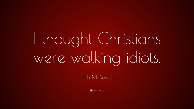 Josh McDowell Quote: “I thought Christians were walking idiots.”