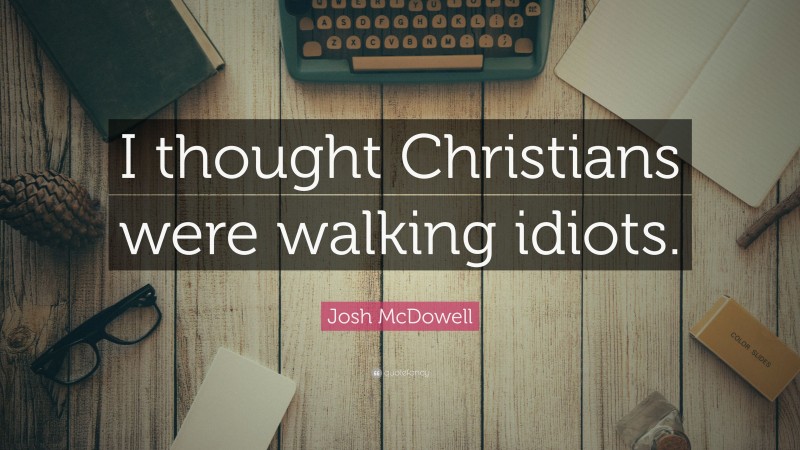 Josh McDowell Quote: “I thought Christians were walking idiots.”