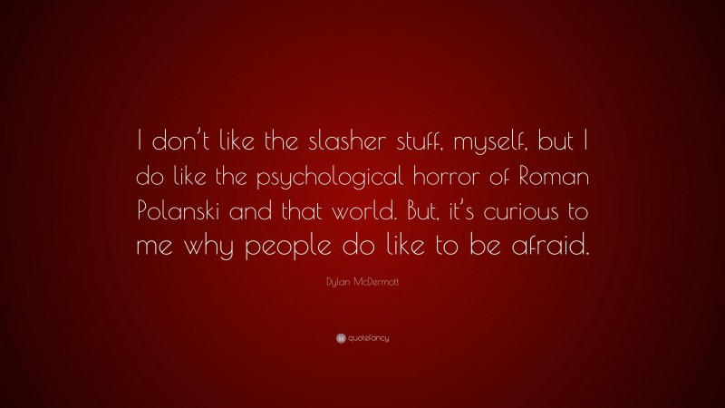 Dylan McDermott Quote: “I don’t like the slasher stuff, myself, but I do like the psychological horror of Roman Polanski and that world. But, it’s curious to me why people do like to be afraid.”