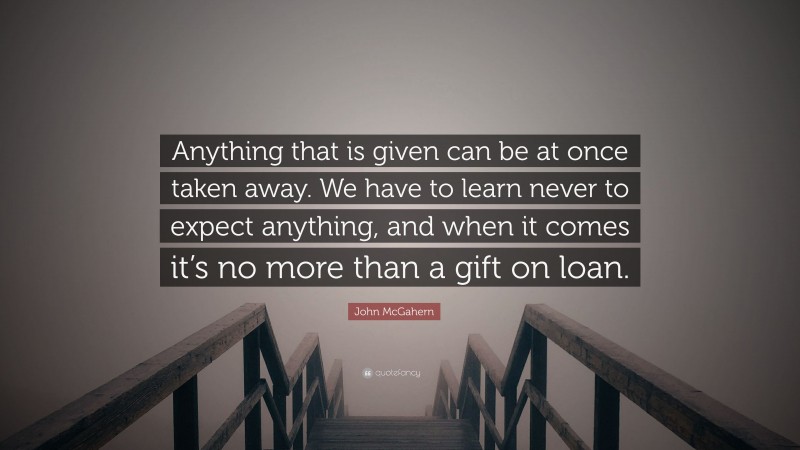 John McGahern Quote: “Anything that is given can be at once taken away. We have to learn never to expect anything, and when it comes it’s no more than a gift on loan.”