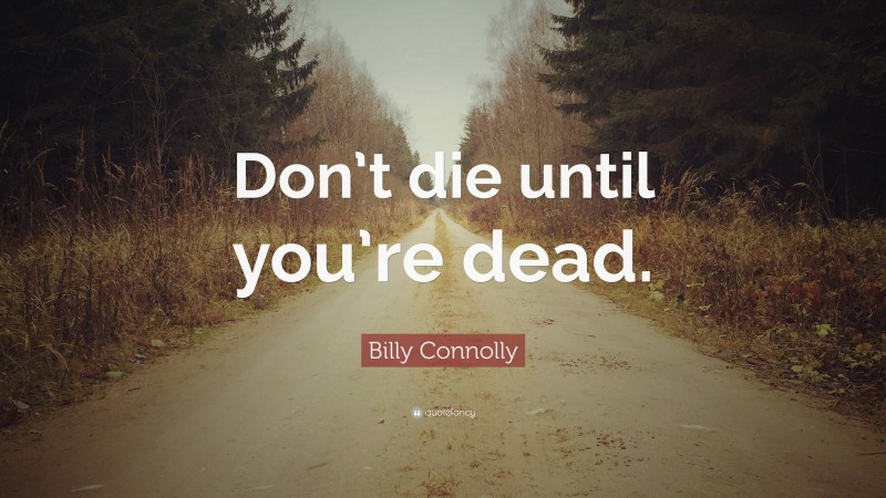 Billy Connolly Quote: “Don’t die until you’re dead.”