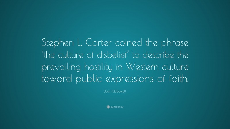 Josh McDowell Quote: “Stephen L. Carter coined the phrase ‘the culture of disbelief’ to describe the prevailing hostility in Western culture toward public expressions of faith.”
