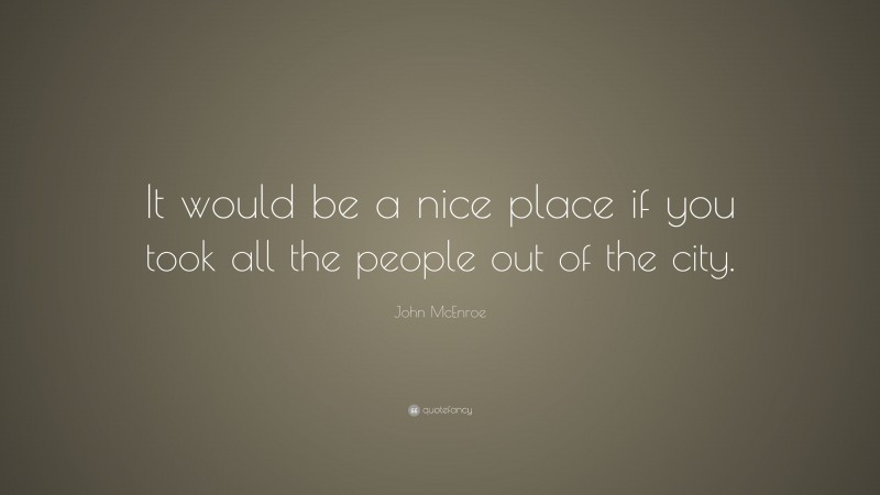 John McEnroe Quote: “It would be a nice place if you took all the people out of the city.”