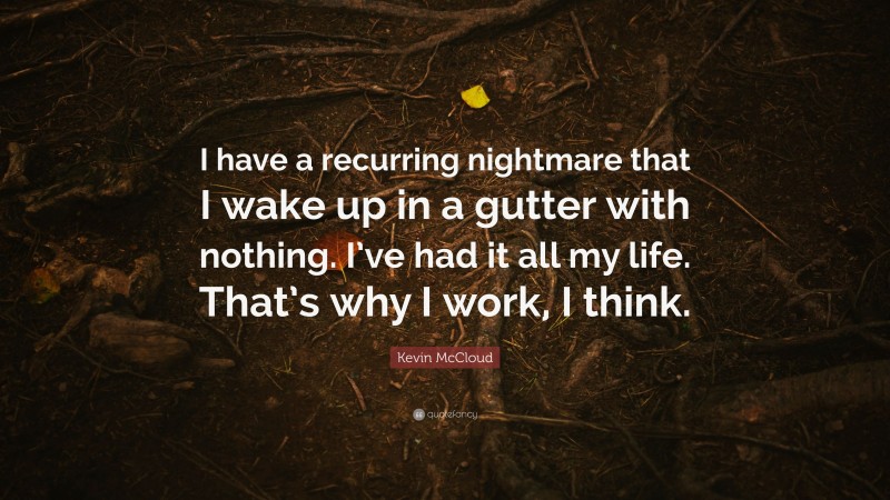 Kevin McCloud Quote: “I have a recurring nightmare that I wake up in a gutter with nothing. I’ve had it all my life. That’s why I work, I think.”