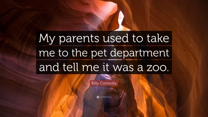 Billy Connolly Quote: “My parents used to take me to the pet department and tell me it was a zoo.”