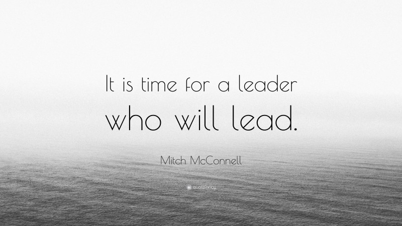 Mitch McConnell Quote: “It is time for a leader who will lead.”