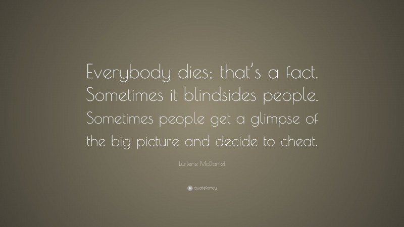 Lurlene McDaniel Quote: “Everybody dies; that’s a fact. Sometimes it blindsides people. Sometimes people get a glimpse of the big picture and decide to cheat.”
