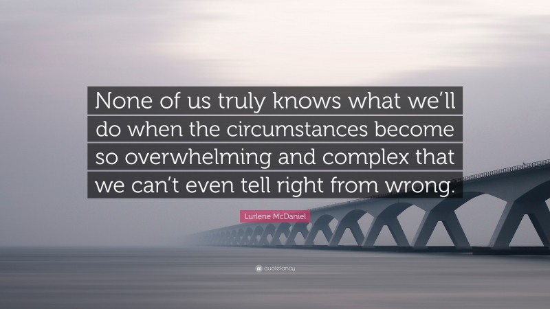 Lurlene McDaniel Quote: “None of us truly knows what we’ll do when the circumstances become so overwhelming and complex that we can’t even tell right from wrong.”